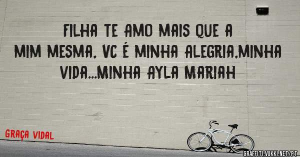 Filha te Amo mais que a mim mesma, VC é minha Alegria,minha vida...Minha Ayla Mariah