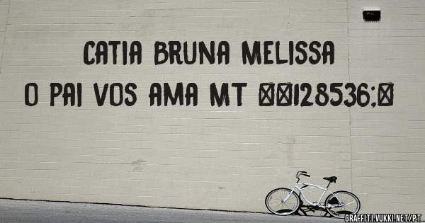    Catia Bruna Melissa o pai vos ama MT 😘❤ 