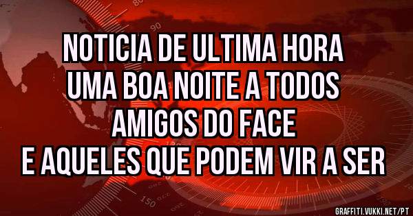 NOTICIA DE ULTIMA HORA
UMA BOA NOITE A TODOS
AMIGOS DO FACE
E AQUELES QUE PODEM VIR A SER
