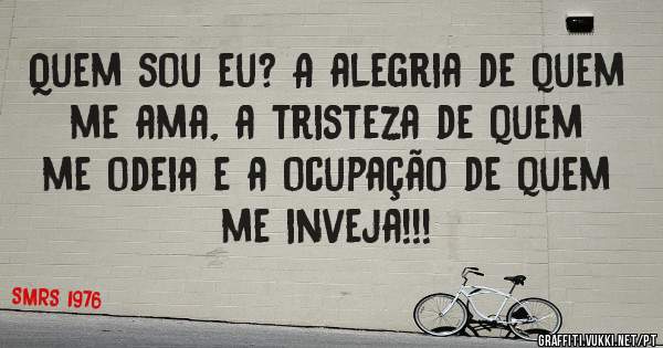 Quem sou eu? A alegria de quem me ama, a tristeza de quem me odeia e a ocupação de quem me inveja!!! 
