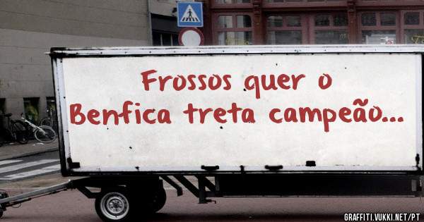 Frossos quer o Benfica treta campeão... 