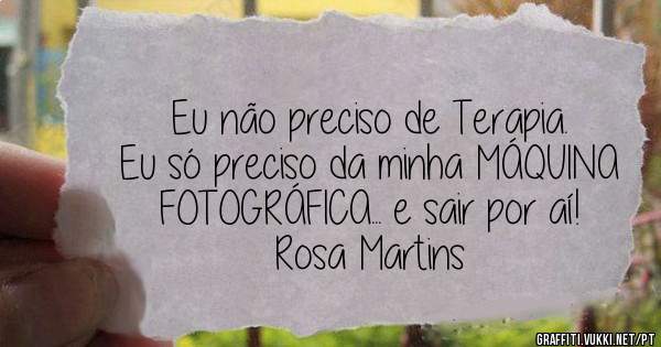 Eu não preciso de Terapia. 
Eu só preciso da minha MÁQUINA FOTOGRÁFICA... e sair por aí!
Rosa Martins
