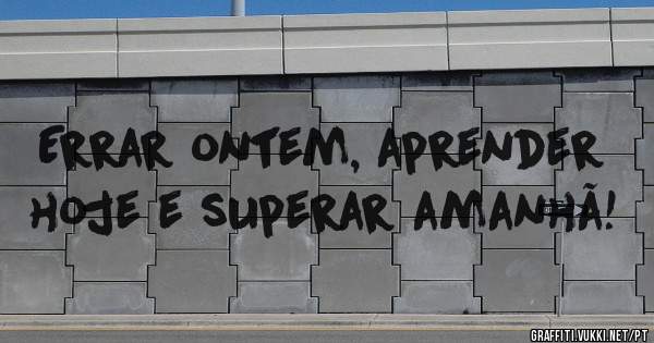 Errar ontem, aprender hoje e superar amanhã! 