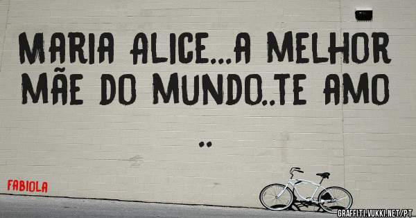 Maria Alice...a melhor mãe do mundo..te amo ..