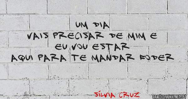 Um dia 
vais precisar de mim e eu vou estar
aqui para te mandar foder 