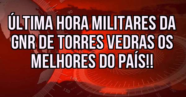 Última hora Militares da GNR de Torres vedras os melhores do País!!