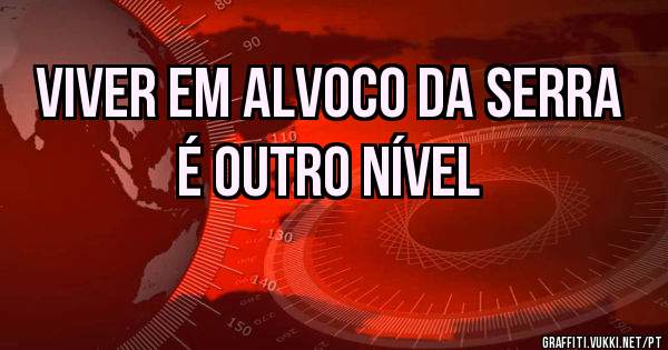 Viver em Alvoco da Serra 
É outro nível 