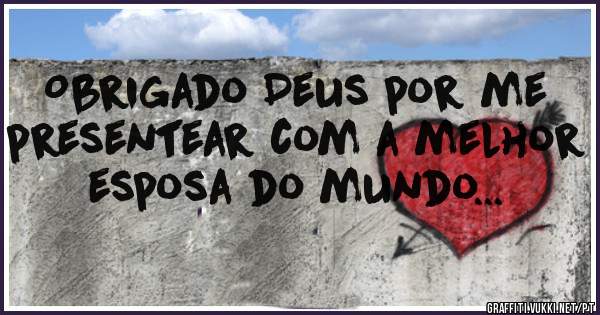 Obrigado Deus por me presentear com a melhor esposa do mundo...