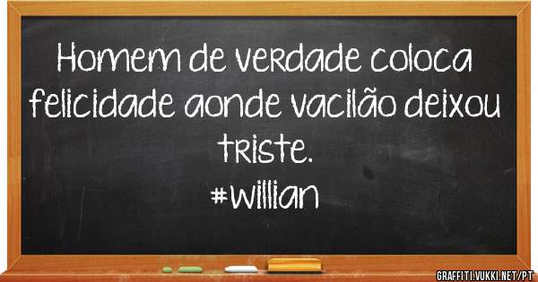 Homem de verdade coloca felicidade aonde vacilão deixou triste.       
                                 #willian