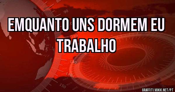 Emquanto uns dormem eu trabalho