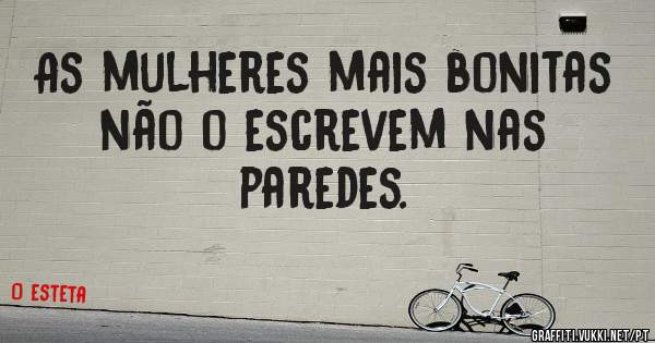 As mulheres mais bonitas não o escrevem nas paredes.