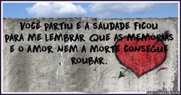 Você partiu e a saudade ficou para me lembrar que as memórias e o amor nem a morte consegue roubar.