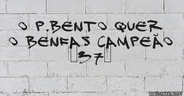 O P.BENTO QUER O BENFAS CAMPEÃO «37»