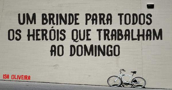 Um brinde para todos os heróis que trabalham ao domingo 