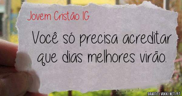 Você só precisa acreditar que dias melhores virão. 