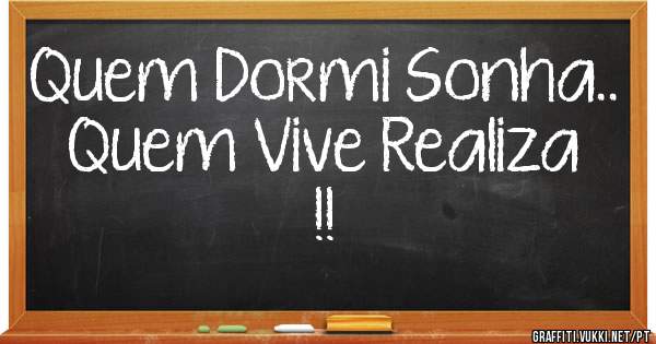 Quem Dormi Sonha.. Quem Vive Realiza !! 
