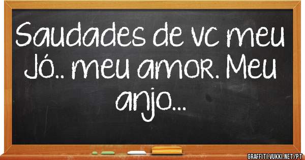 Saudades de vc meu Jó.. meu amor. Meu anjo...