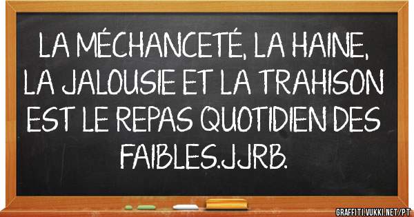 LA MÉCHANCETÉ, LA HAINE, LA JALOUSIE ET LA TRAHISON EST LE REPAS QUOTIDIEN DES FAIBLES.JJRB.