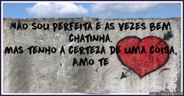 Não sou perfeita e as vezes bem chatinha.
Mas tenho a certeza de uma coisa, 
Amo te 