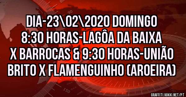 DIA-23\02\2020 DOMINGO 8:30 HORAS-LAGÔA DA BAIXA X BARROCAS & 9:30 HORAS-UNIÃO BRITO x FLAMENGUINHO (Aroeira)