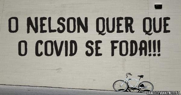O Nelson quer que o Covid se foda!!!