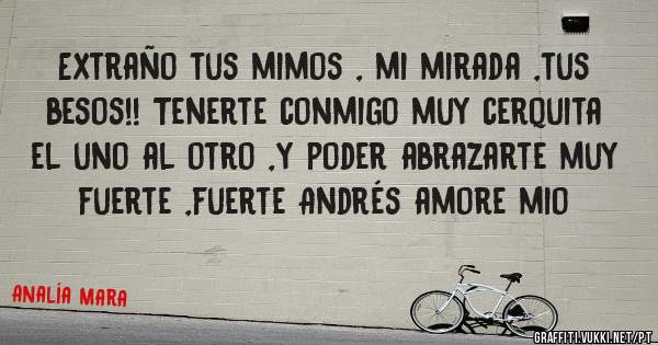 Extraño tus mimos , mi mirada ,tus besos!! Tenerte conmigo muy cerquita el uno al otro ,y poder abrazarte muy fuerte ,fuerte Andrés amore mio