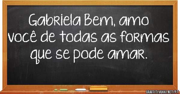 Gabriela Bem, amo você de todas as formas que se pode amar.