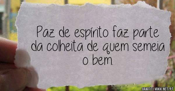 Paz de espírito faz parte da colheita de quem semeia o bem.