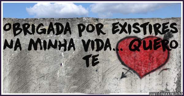Obrigada por existires na minha vida... Quero te