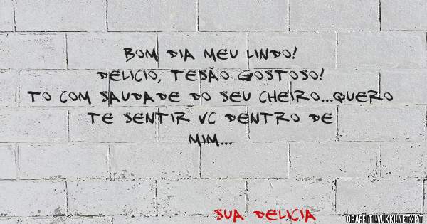 Bom dia meu Lindo!
Delicio, tesão gostoso!
To com saudade do seu cheiro...quero te sentir vc dentro de mim...