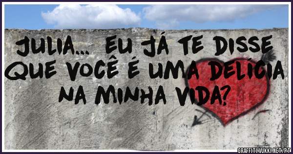 Julia...  eu já te disse que você é uma delícia na minha vida?