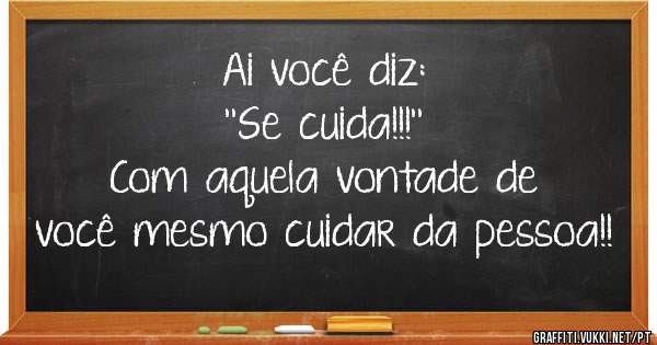 Ai  você  diz:
''Se  cuida!!!''
Com  aquela  vontade  de  você  mesmo  cuidar  da  pessoa!!