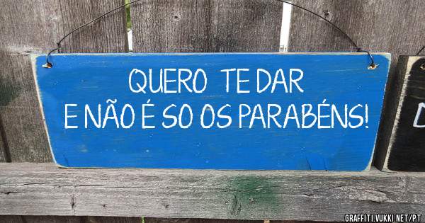 QUERO  TE DAR  
E NÃO É SO OS PARABÉNS!