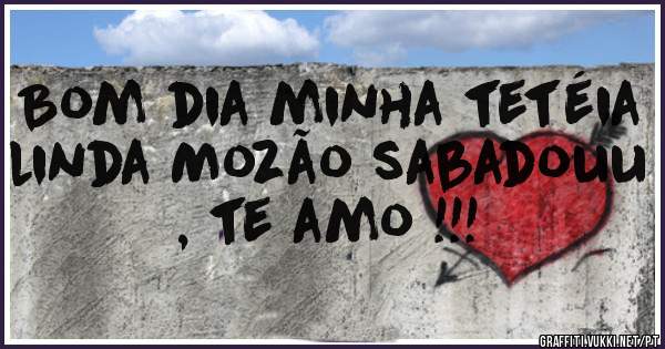 Bom dia minha tetéia linda Mozão sabadouu , te amo !!!