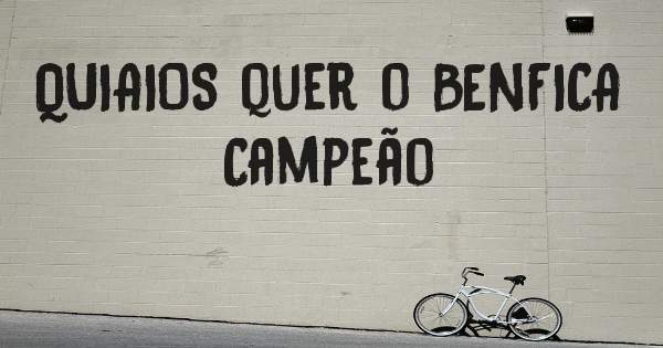 QUIAIOS quer o BENFICA Campeão