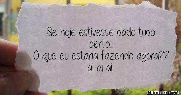 Se hoje estivesse dado tudo certo...
O que eu estaria fazendo agora??
ai ai ai...