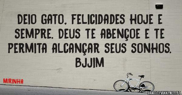 Deio gato, felicidades hoje e sempre. Deus te abençoe e te permita alcançar seus sonhos. Bjjim