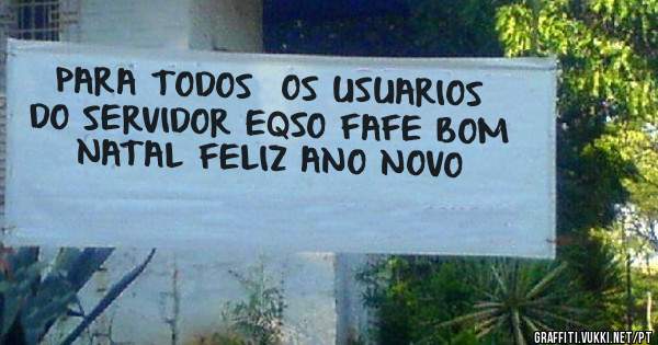 PARA TODOS  OS USUARIOS DO SERVIDOR EQSO FAFE BOM NATAL FELIZ ANO NOVO