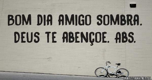 Bom dia amigo Sombra. Deus te abençoe. Abs.
