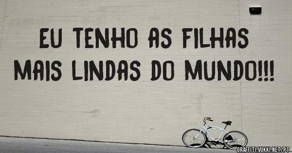 Eu tenho as filhas mais lindas do mundo!!!