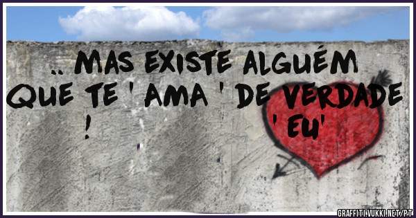 .. mas existe alguém que te ' AMA ' de verdade !                    ' EU'