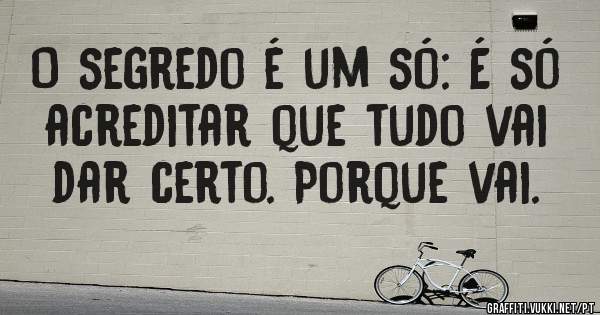 O segredo é um só: É só acreditar que tudo vai dar certo. Porque vai.