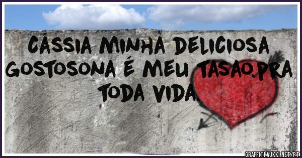 Cássia minha deliciosa gostosona é meu tasao.pra toda vida.