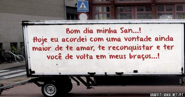Bom dia minha San...!

Hoje eu acordei com uma vontade ainda maior de te amar, te reconquistar e ter você de volta em meus braços...!