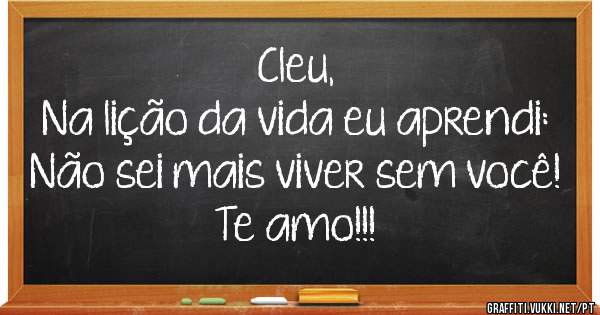 Cleu,
Na lição da vida eu aprendi:
Não sei mais viver sem você!
Te amo!!!