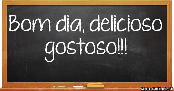 Bom dia, delicioso gostoso!!!