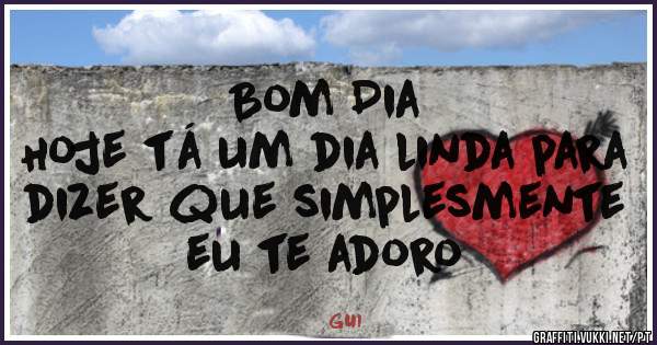 Bom Dia
Hoje tá um dia linda para dizer que simplesmente eu te adoro