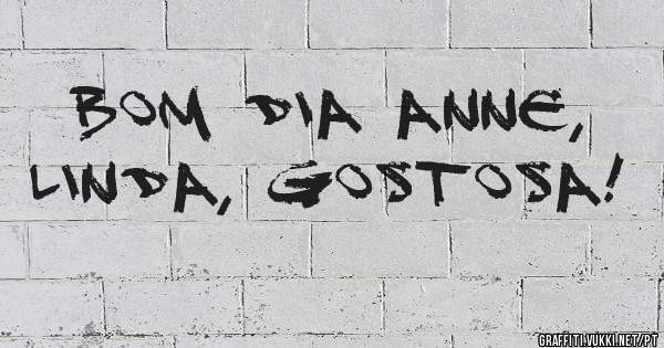Bom dia Anne, linda, gostosa!