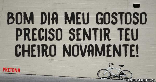 Bom dia meu gostoso 
Preciso sentir teu cheiro novamente!