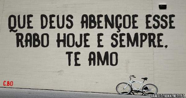 Que Deus abençoe esse rabo hoje e sempre, te amo